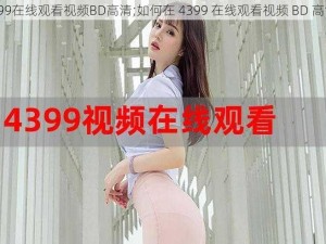 4399在线观看视频BD高清;如何在 4399 在线观看视频 BD 高清？