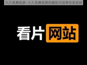 久久免费视屏—久久免费视屏的精彩内容等你来发现