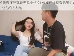 91传媒在线观看无码少妇,91 传媒在线观看无码少妇，让你心跳加速