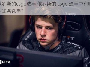 俄罗斯的csgo选手 俄罗斯的 csgo 选手中有哪些知名选手？