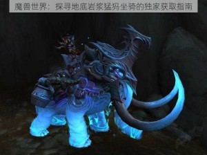 魔兽世界：探寻地底岩浆猛犸坐骑的独家获取指南