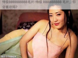 恃级BBBBBBBBB毛片-恃级 BBBBBBBBB 毛片，你会喜欢吗？