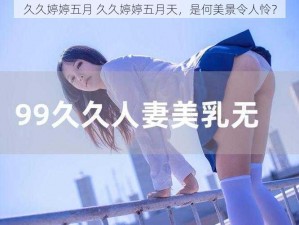 久久婷婷五月 久久婷婷五月天，是何美景令人怜？