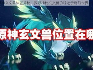 原神玄文兽位置揭秘：探寻神秘玄文兽的踪迹于奇幻世界之旅