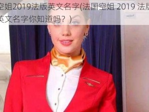 法国空姐2019法版英文名字(法国空姐 2019 法版，她们的英文名字你知道吗？)