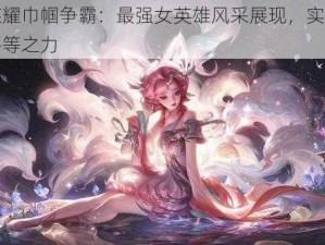 王者荣耀巾帼争霸：最强女英雄风采展现，实力诠释性别平等之力