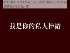 亚洲国产精品无码久久eeuss_亚洲国产精品无码久久 eeuss，你的私人专属影片库