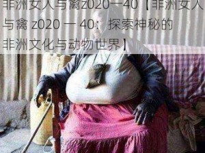 非洲女人与禽z020一40【非洲女人与禽 z020 一 40：探索神秘的非洲文化与动物世界】