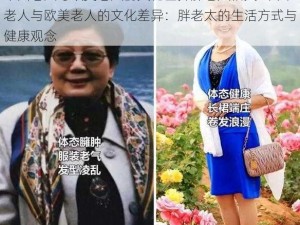 中国老人与欧美老人的文化差异胖老太相关-中国老人与欧美老人的文化差异：胖老太的生活方式与健康观念