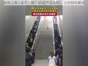 地铁上高 c 走不了路？试试[产品名称]，让你轻松解决