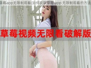 草莓app无限制观看(如何获取草莓 app 无限制观看的方法)