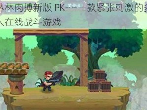 丛林肉搏新版 PK——一款紧张刺激的多人在线战斗游戏