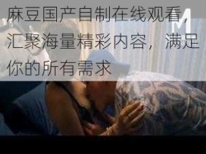 麻豆国产自制在线观看，汇聚海量精彩内容，满足你的所有需求