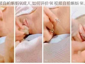 9l视频自拍蝌蚪9l成人,如何评价 9l 视频自拍蝌蚪 9l 成人？