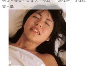 把女人弄爽特黄 a 大片视频，全新体验，让你欲罢不能