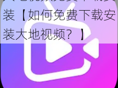 大地视频免费下载安装【如何免费下载安装大地视频？】