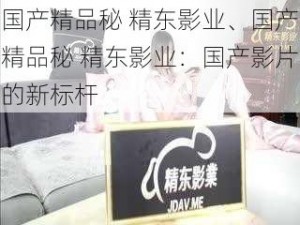 国产精品秘 精东影业、国产精品秘 精东影业：国产影片的新标杆