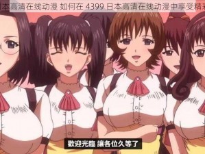 4399日本高清在线动漫 如何在 4399 日本高清在线动漫中享受精彩动漫？