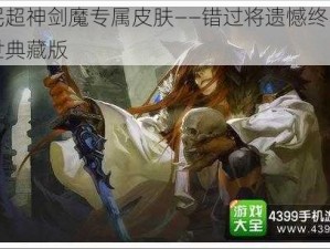 全民超神剑魔专属皮肤——错过将遗憾终生的绝世典藏版