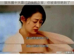 娱乐圈十大露过奶头的女星，你被谁惊艳到了