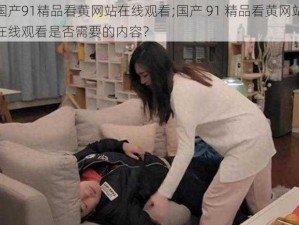 国产91精品看黄网站在线观看;国产 91 精品看黄网站在线观看是否需要的内容？