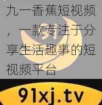 九一香蕉短视频，一款专注于分享生活趣事的短视频平台