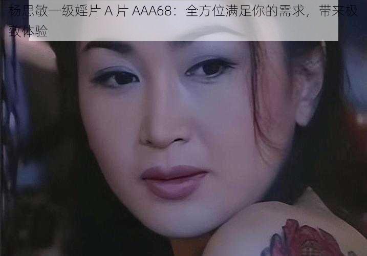 杨思敏一级婬片 A 片 AAA68：全方位满足你的需求，带来极致体验