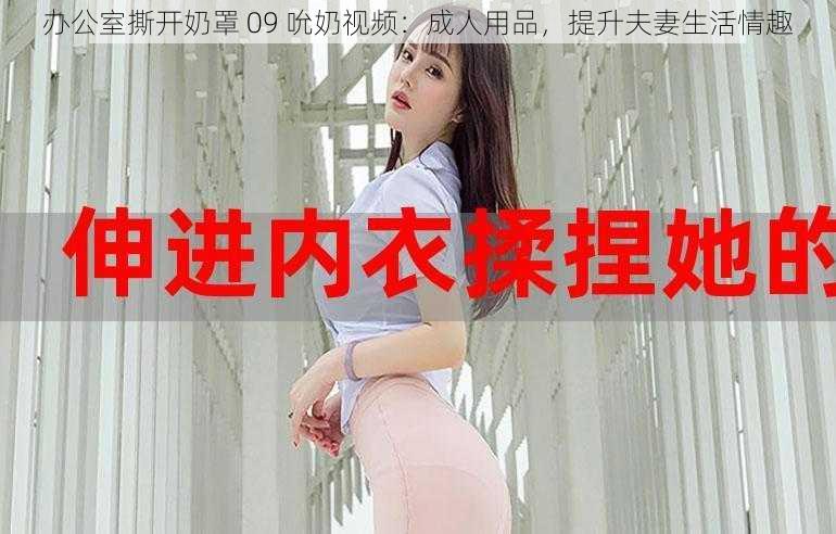 办公室撕开奶罩 09 吮奶视频：成人用品，提升夫妻生活情趣