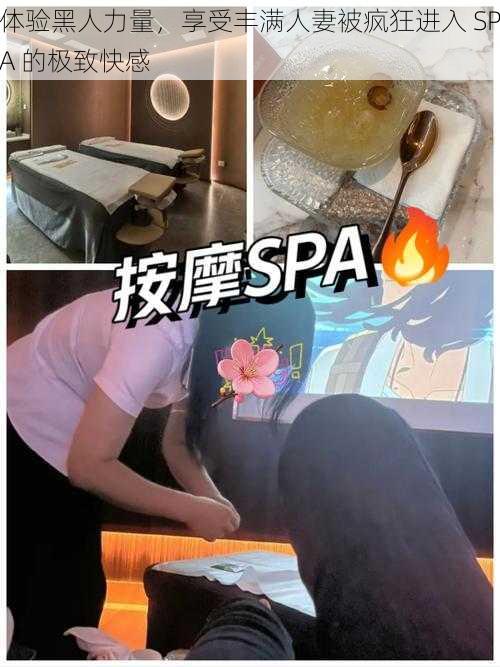 体验黑人力量，享受丰满人妻被疯狂进入 SPA 的极致快感