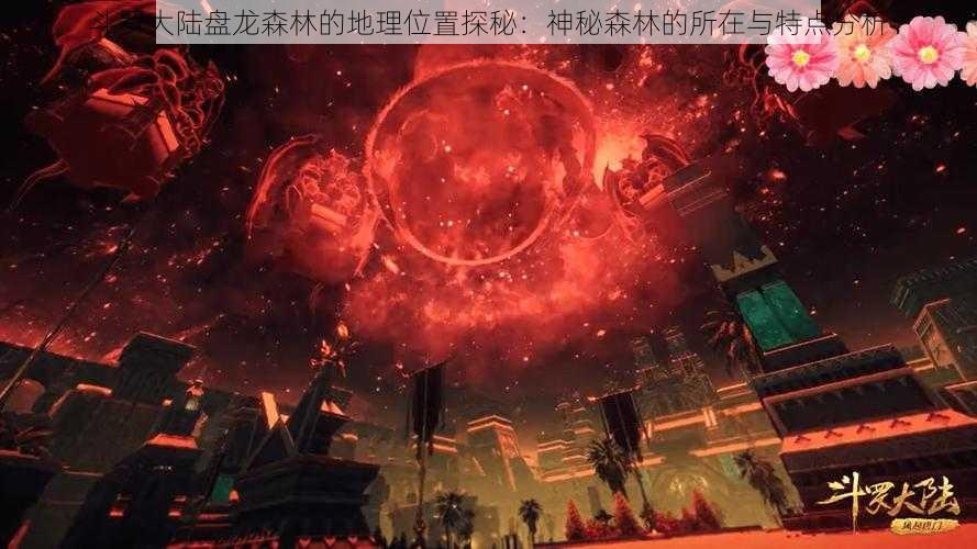 斗罗大陆盘龙森林的地理位置探秘：神秘森林的所在与特点分析