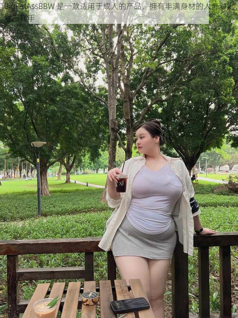 BigFatAssBBW 是一款适用于成人的产品，拥有丰满身材的人会对它爱不释手