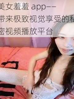 美女羞羞 app——带来极致视觉享受的私密视频播放平台