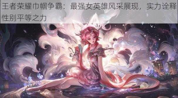 王者荣耀巾帼争霸：最强女英雄风采展现，实力诠释性别平等之力