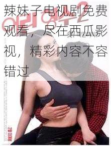 辣妹子电视剧免费观看，尽在西瓜影视，精彩内容不容错过