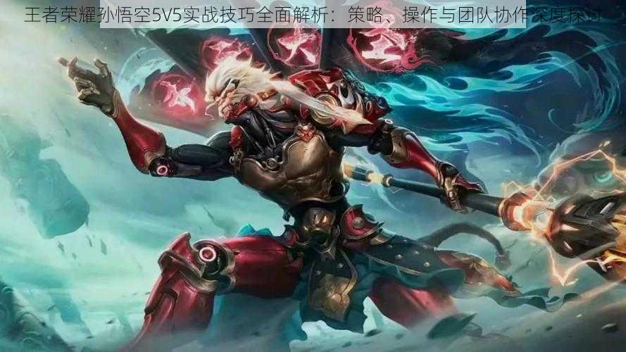 王者荣耀孙悟空5V5实战技巧全面解析：策略、操作与团队协作深度探讨