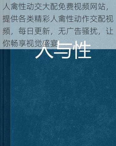 人禽性动交大配免费视频网站，提供各类精彩人禽性动作交配视频，每日更新，无广告骚扰，让你畅享视觉盛宴