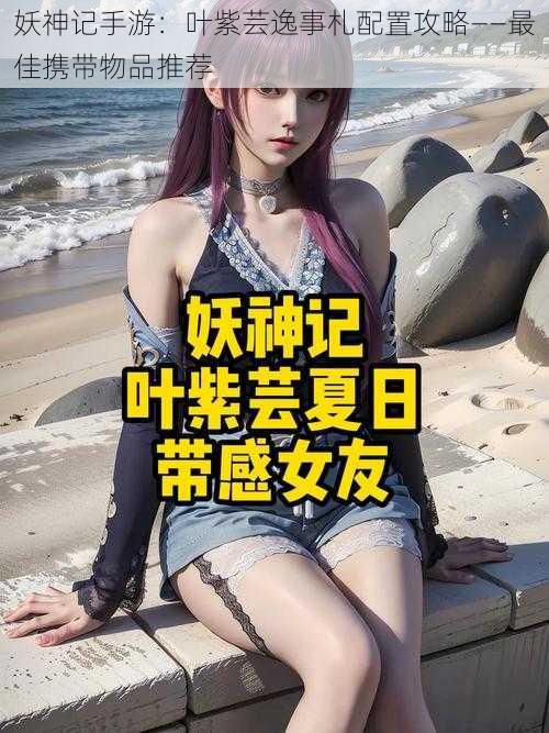 妖神记手游：叶紫芸逸事札配置攻略——最佳携带物品推荐