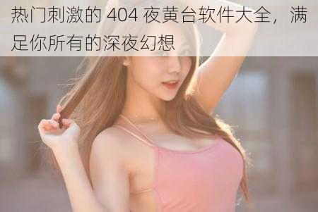 热门刺激的 404 夜黄台软件大全，满足你所有的深夜幻想