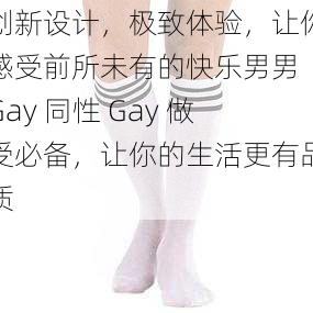 创新设计，极致体验，让你感受前所未有的快乐男男 Gay 同性 Gay 做受必备，让你的生活更有品质