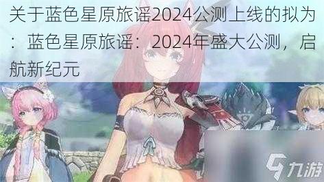 关于蓝色星原旅谣2024公测上线的拟为：蓝色星原旅谣：2024年盛大公测，启航新纪元