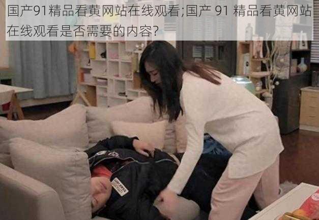 国产91精品看黄网站在线观看;国产 91 精品看黄网站在线观看是否需要的内容？