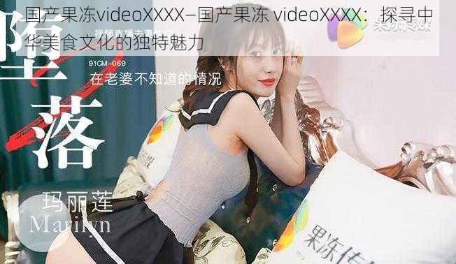 国产果冻videoXXXX—国产果冻 videoXXXX：探寻中华美食文化的独特魅力