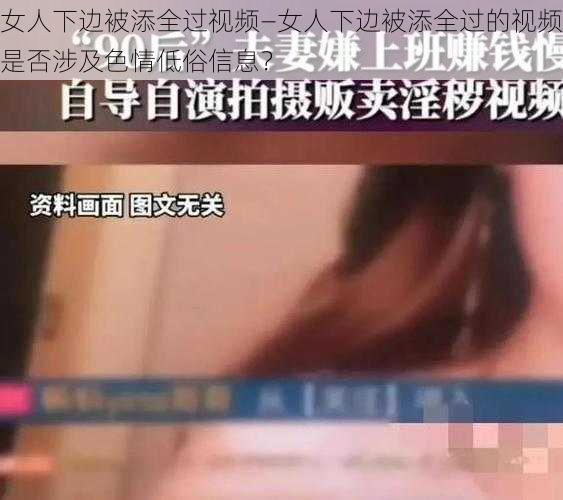 女人下边被添全过视频—女人下边被添全过的视频是否涉及色情低俗信息？