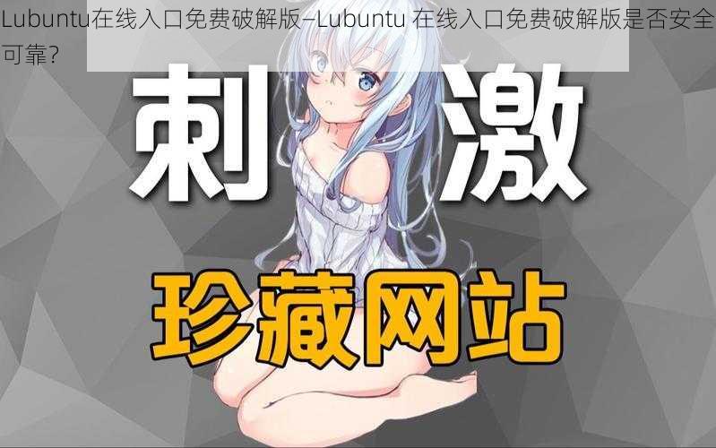 Lubuntu在线入口免费破解版—Lubuntu 在线入口免费破解版是否安全可靠？