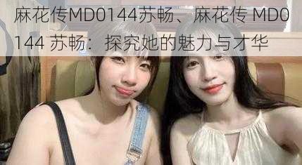 麻花传MD0144苏畅、麻花传 MD0144 苏畅：探究她的魅力与才华