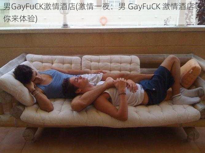 男GayFuCK激情酒店(激情一夜：男 GayFuCK 激情酒店等你来体验)