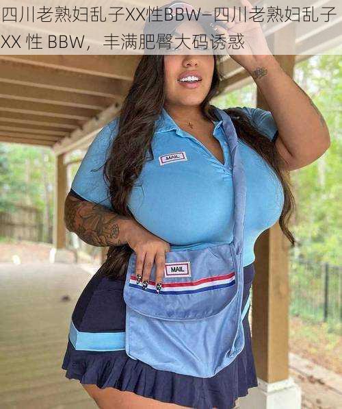 四川老熟妇乱子XX性BBW—四川老熟妇乱子 XX 性 BBW，丰满肥臀大码诱惑