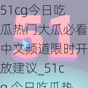 51cg今日吃瓜热门大瓜必看中文频道限时开放建议_51cg 今日吃瓜热门大瓜必看中文频道限时开放，建议速看