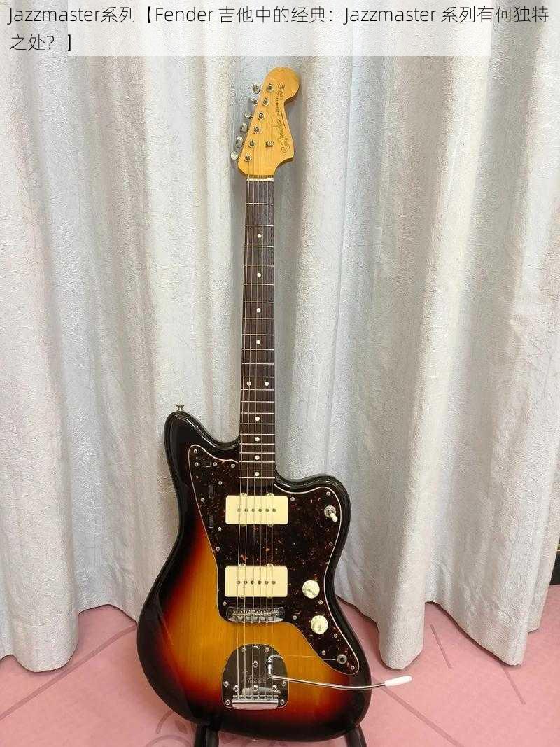 Jazzmaster系列【Fender 吉他中的经典：Jazzmaster 系列有何独特之处？】