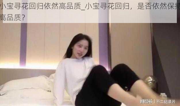 小宝寻花回归依然高品质_小宝寻花回归，是否依然保持高品质？